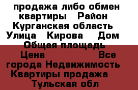 продажа либо обмен квартиры › Район ­ Курганская область › Улица ­ Кирова  › Дом ­ 17 › Общая площадь ­ 64 › Цена ­ 2 000 000 - Все города Недвижимость » Квартиры продажа   . Тульская обл.